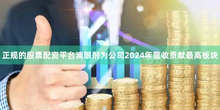 正规的股票配资平台滴眼剂为公司2024年营收贡献最高板块
