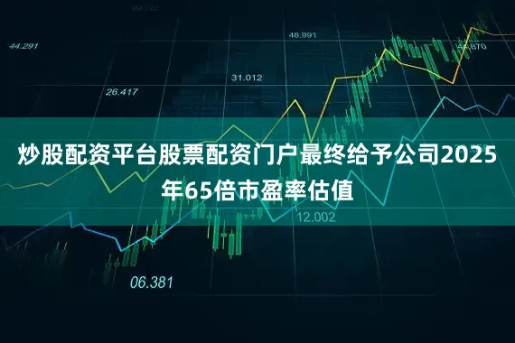 炒股配资平台股票配资门户最终给予公司2025年65倍市盈率估值