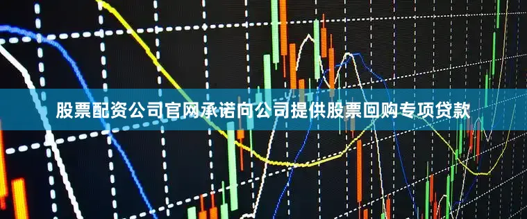 股票配资公司官网承诺向公司提供股票回购专项贷款