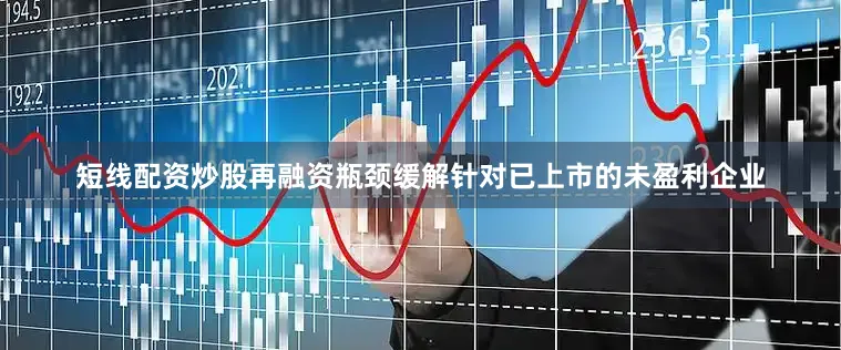短线配资炒股再融资瓶颈缓解针对已上市的未盈利企业