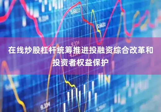在线炒股杠杆统筹推进投融资综合改革和投资者权益保护