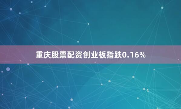 重庆股票配资创业板指跌0.16%
