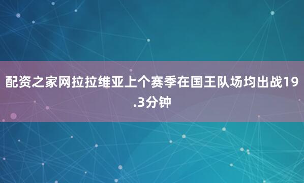配资之家网拉拉维亚上个赛季在国王队场均出战19.3分钟
