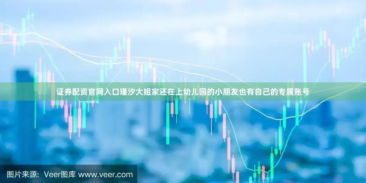 证券配资官网入口瑾汐大姐家还在上幼儿园的小朋友也有自己的专属账号