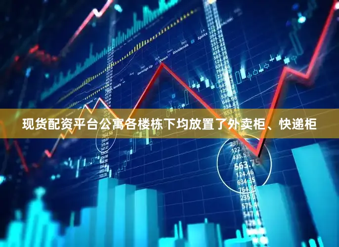 现货配资平台公寓各楼栋下均放置了外卖柜、快递柜
