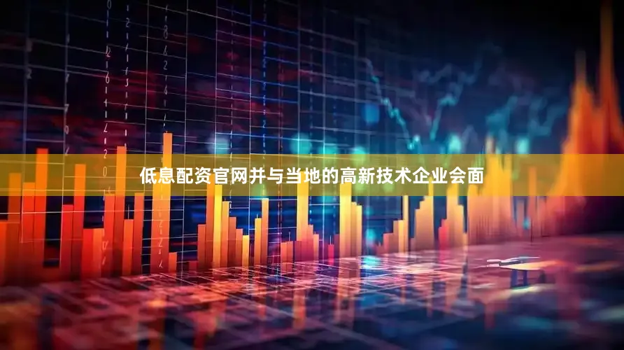 低息配资官网并与当地的高新技术企业会面