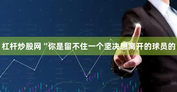 杠杆炒股网“你是留不住一个坚决想离开的球员的