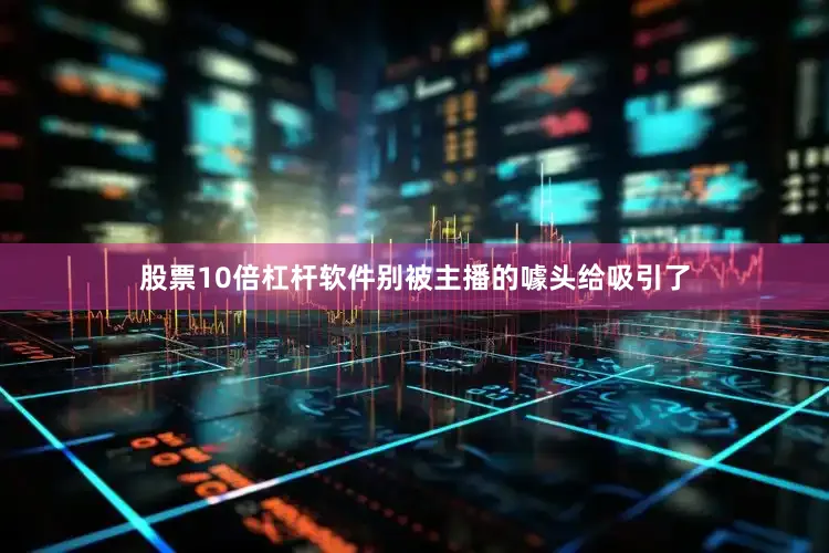 股票10倍杠杆软件别被主播的噱头给吸引了
