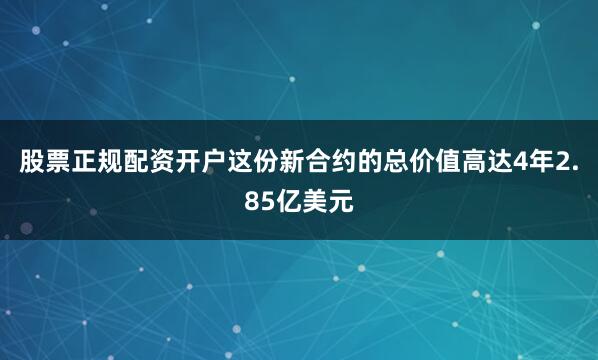 股票正规配资开户这份新合约的总价值高达4年2.85亿美元