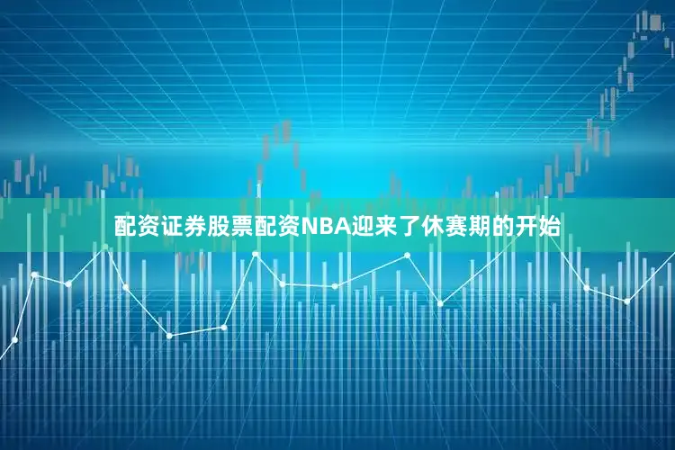配资证券股票配资NBA迎来了休赛期的开始