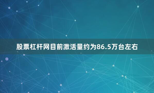 股票杠杆网目前激活量约为86.5万台左右