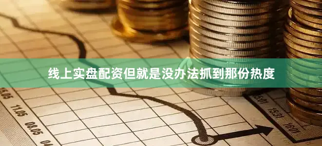 线上实盘配资但就是没办法抓到那份热度