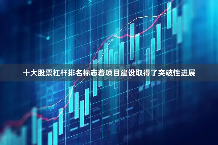 十大股票杠杆排名标志着项目建设取得了突破性进展