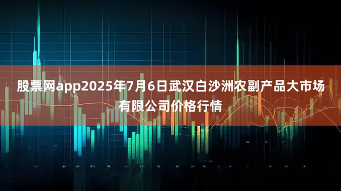 股票网app2025年7月6日武汉白沙洲农副产品大市场有限公司价格行情