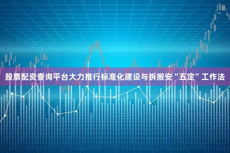 股票配资查询平台大力推行标准化建设与拆搬安“五定”工作法