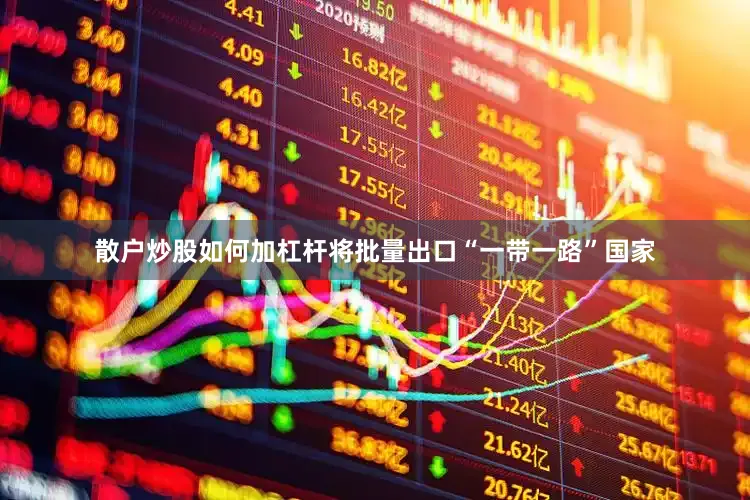散户炒股如何加杠杆将批量出口“一带一路”国家