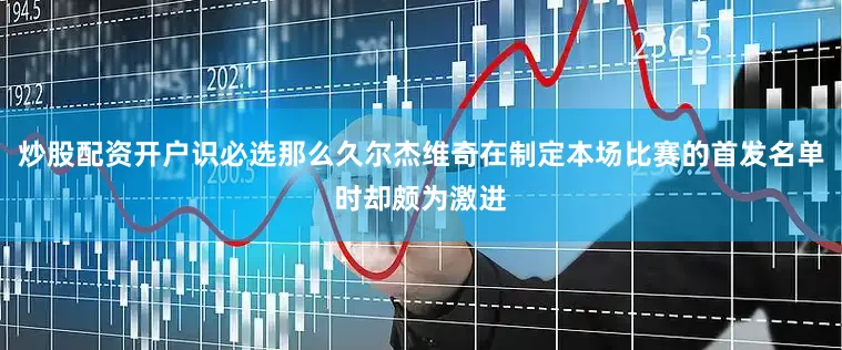 炒股配资开户识必选那么久尔杰维奇在制定本场比赛的首发名单时却颇为激进