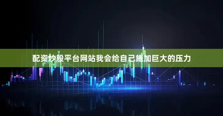 配资炒股平台网站我会给自己施加巨大的压力