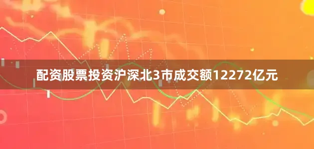 配资股票投资沪深北3市成交额12272亿元
