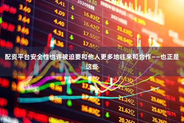 配资平台安全性也许被迫要和他人更多地往来和合作——也正是这些