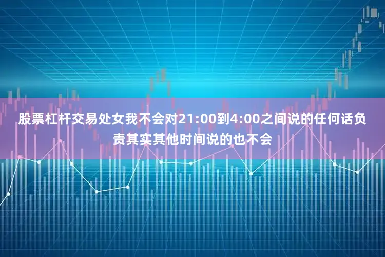 股票杠杆交易处女我不会对21:00到4:00之间说的任何话负责其实其他时间说的也不会