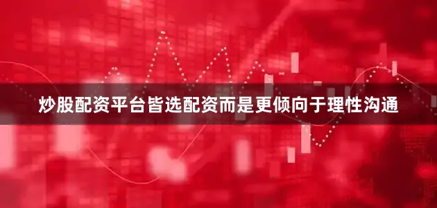 炒股配资平台皆选配资而是更倾向于理性沟通