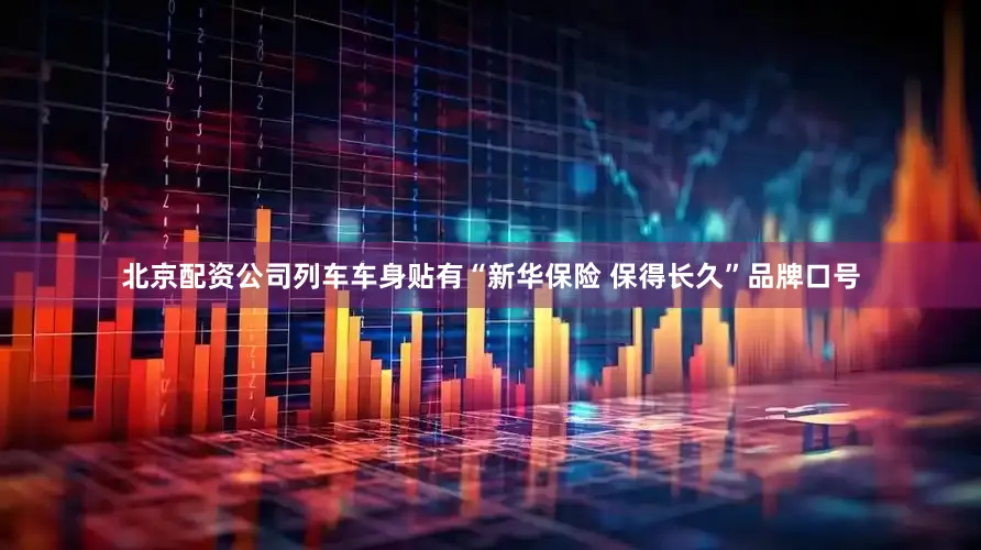 北京配资公司列车车身贴有“新华保险 保得长久”品牌口号