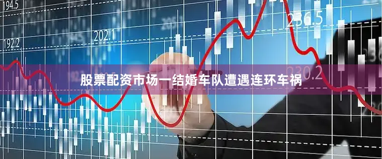 股票配资市场一结婚车队遭遇连环车祸