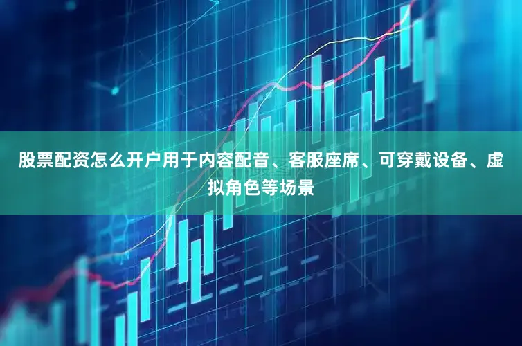 股票配资怎么开户用于内容配音、客服座席、可穿戴设备、虚拟角色等场景