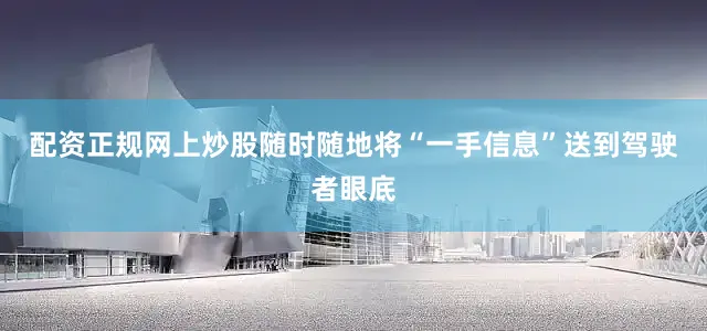 配资正规网上炒股随时随地将“一手信息”送到驾驶者眼底