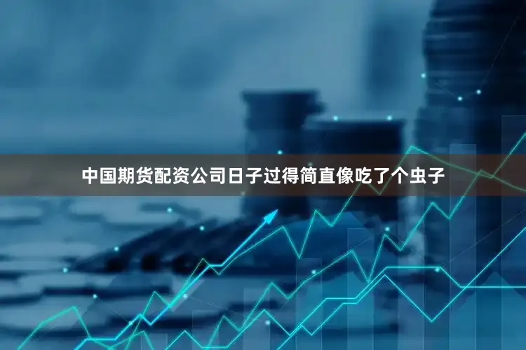 中国期货配资公司日子过得简直像吃了个虫子