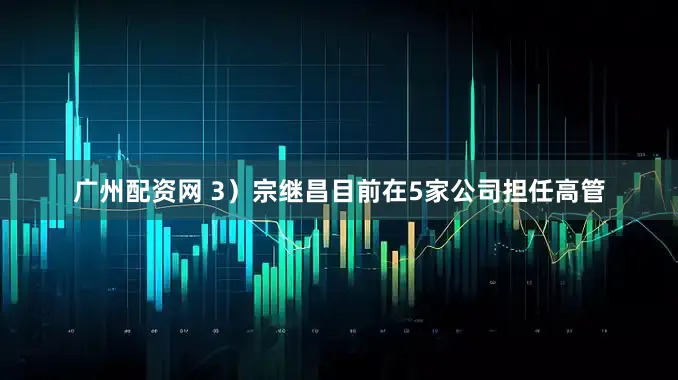 广州配资网 3）宗继昌目前在5家公司担任高管