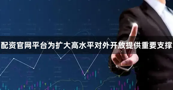 配资官网平台为扩大高水平对外开放提供重要支撑