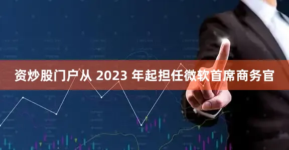 资炒股门户从 2023 年起担任微软首席商务官