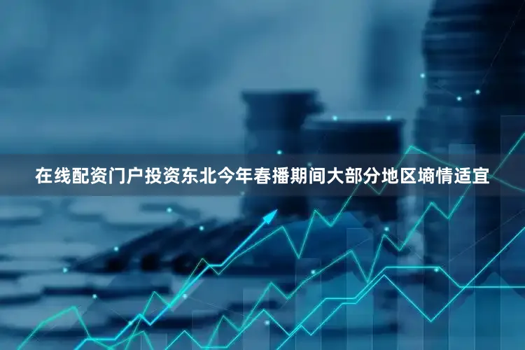 在线配资门户投资东北今年春播期间大部分地区墒情适宜