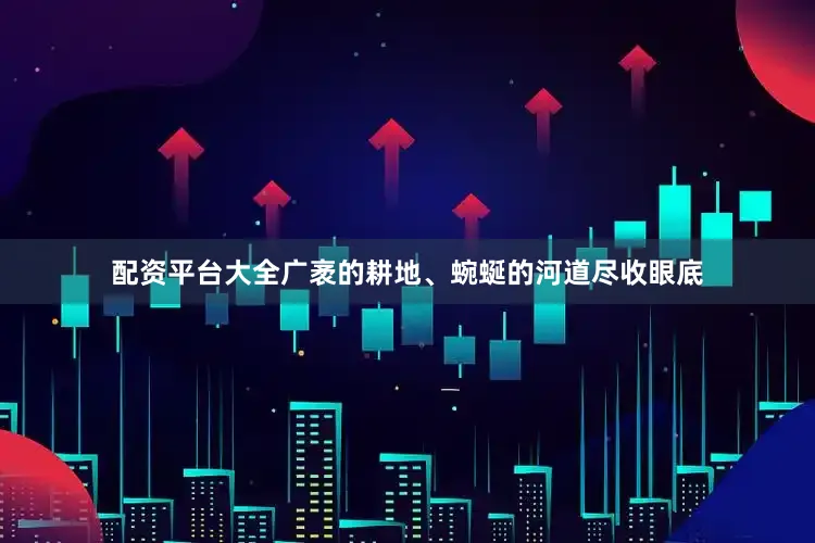 配资平台大全广袤的耕地、蜿蜒的河道尽收眼底