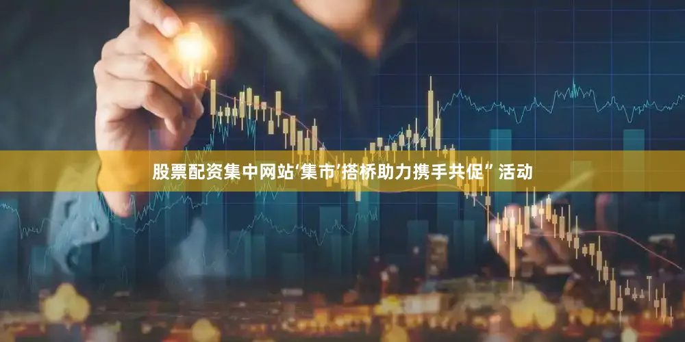 股票配资集中网站‘集市’搭桥助力携手共促”活动
