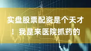 实盘股票配资是个天才！我是来医院抓药的