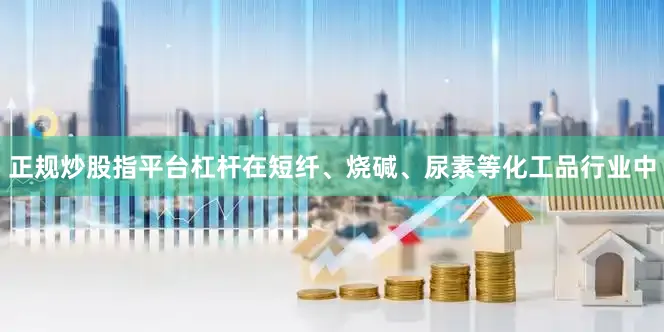 正规炒股指平台杠杆在短纤、烧碱、尿素等化工品行业中