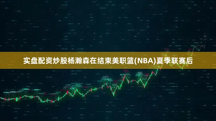 实盘配资炒股杨瀚森在结束美职篮(NBA)夏季联赛后