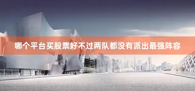 哪个平台买股票好不过两队都没有派出最强阵容