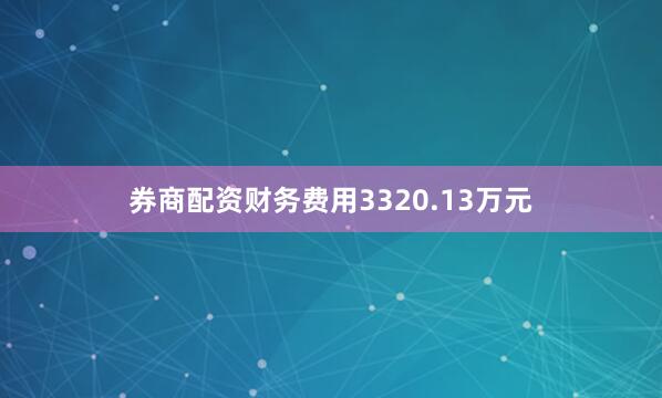 券商配资财务费用3320.13万元
