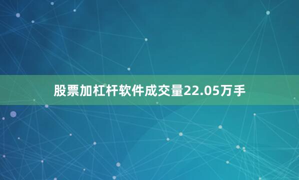 股票加杠杆软件成交量22.05万手