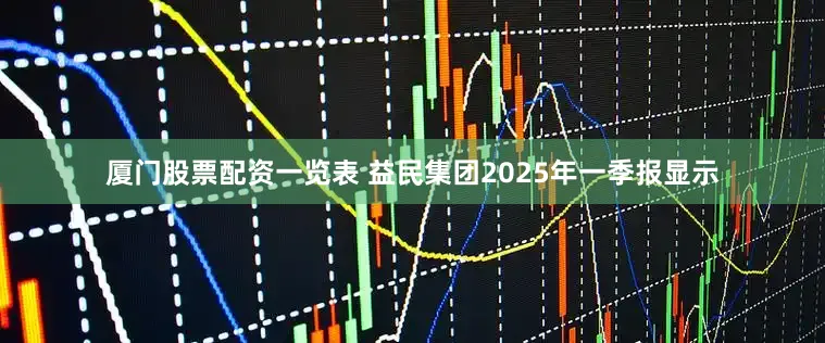 厦门股票配资一览表 益民集团2025年一季报显示