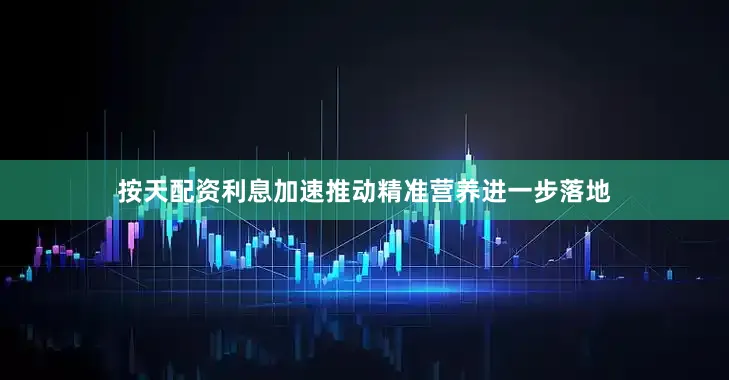 按天配资利息加速推动精准营养进一步落地