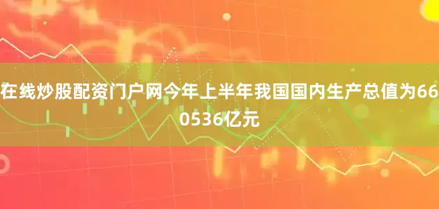 在线炒股配资门户网今年上半年我国国内生产总值为660536亿元