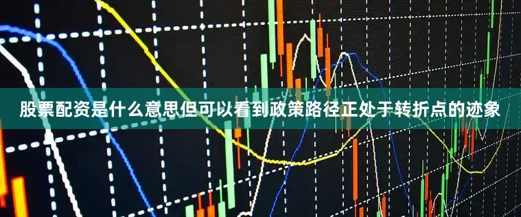 股票配资是什么意思但可以看到政策路径正处于转折点的迹象