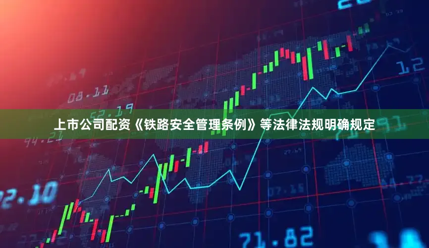 上市公司配资《铁路安全管理条例》等法律法规明确规定
