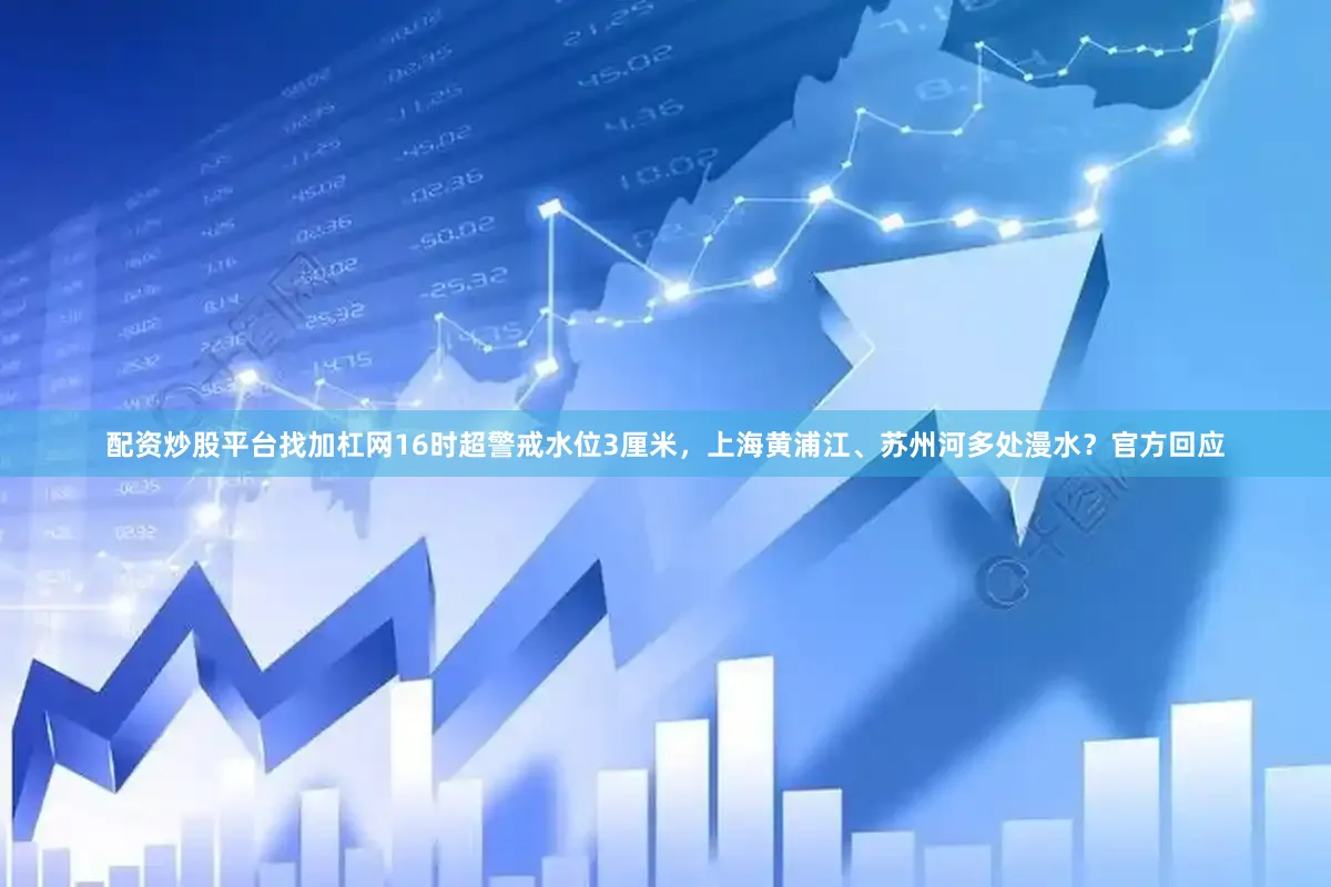 配资炒股平台找加杠网16时超警戒水位3厘米，上海黄浦江、苏州河多处漫水？官方回应