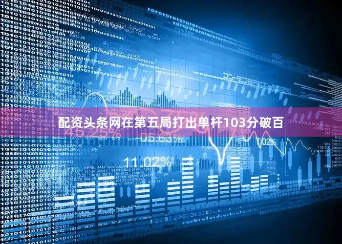 配资头条网在第五局打出单杆103分破百